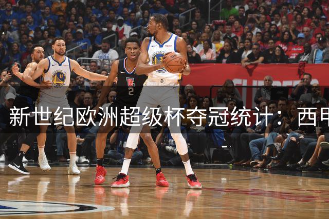 新世纪欧洲超级杯夺冠统计：西甲豪强称霸 皇马领跑榜单
